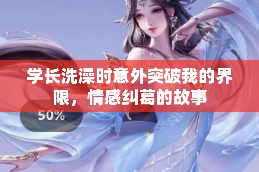 学长洗澡时意外突破我的界限，情感纠葛的故事