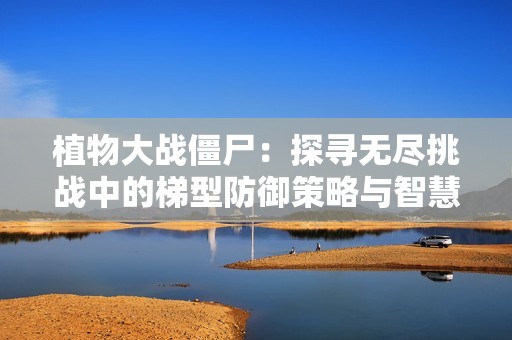 植物大战僵尸：探寻无尽挑战中的梯型防御策略与智慧解析