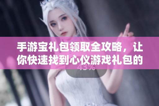 手游宝礼包领取全攻略，让你快速找到心仪游戏礼包的秘密方法