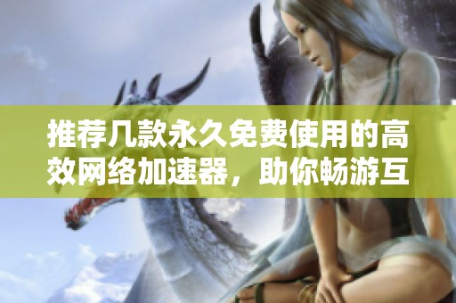 推荐几款永久免费使用的高效网络加速器，助你畅游互联网