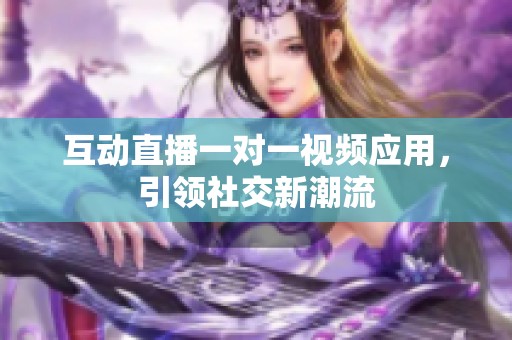 互动直播一对一视频应用，引领社交新潮流