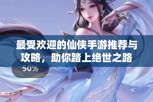 最受欢迎的仙侠手游推荐与攻略，助你踏上绝世之路