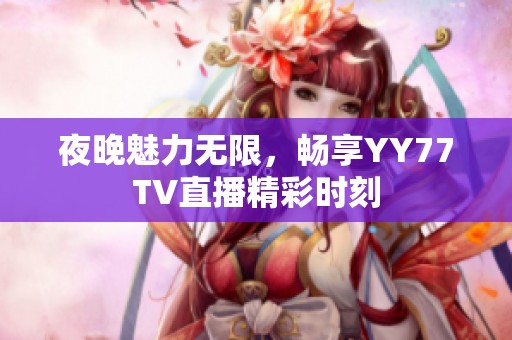 夜晚魅力无限，畅享YY77TV直播精彩时刻