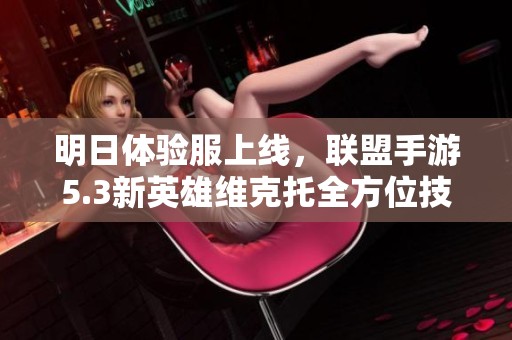 明日体验服上线，联盟手游5.3新英雄维克托全方位技能解读