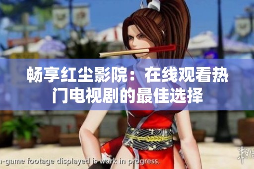 畅享红尘影院：在线观看热门电视剧的最佳选择