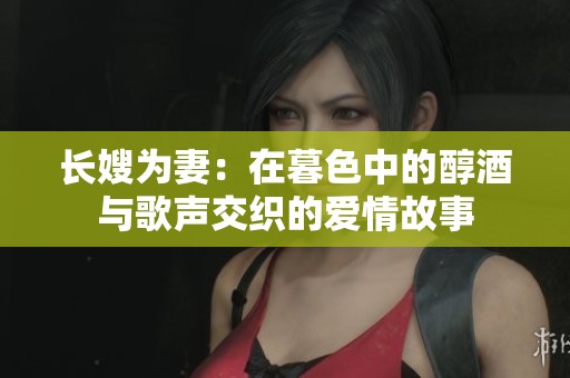 长嫂为妻：在暮色中的醇酒与歌声交织的爱情故事