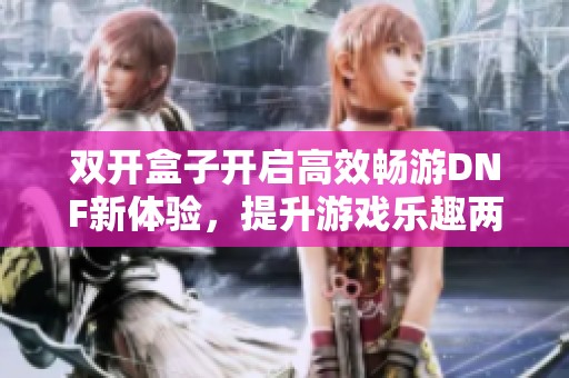 双开盒子开启高效畅游DNF新体验，提升游戏乐趣两倍技巧分享