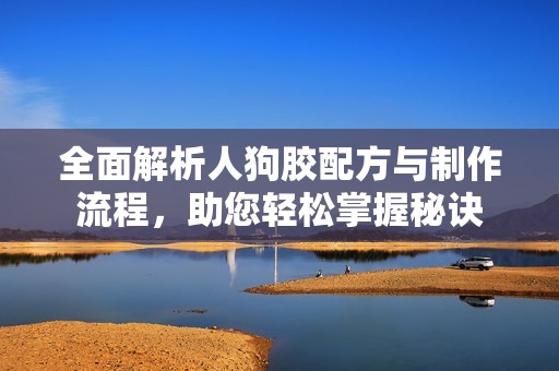 全面解析人狗胶配方与制作流程，助您轻松掌握秘诀