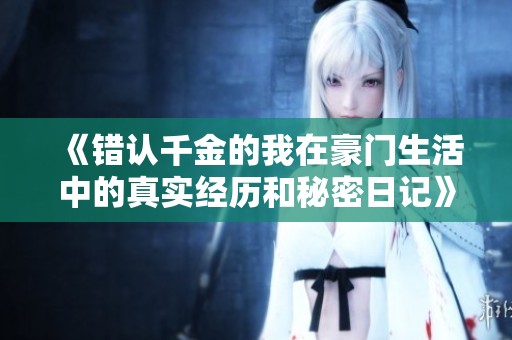 《错认千金的我在豪门生活中的真实经历和秘密日记》
