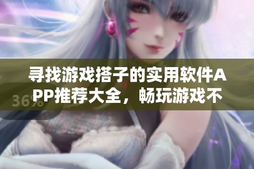 寻找游戏搭子的实用软件APP推荐大全，畅玩游戏不再孤单