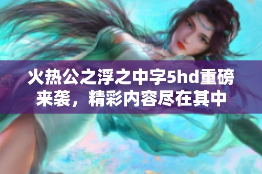 火热公之浮之中字5hd重磅来袭，精彩内容尽在其中