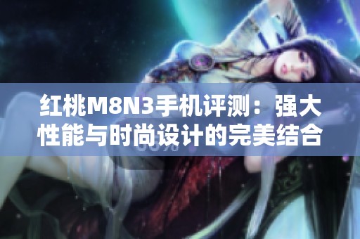 红桃M8N3手机评测：强大性能与时尚设计的完美结合