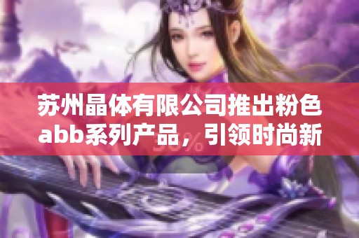 苏州晶体有限公司推出粉色abb系列产品，引领时尚新潮流
