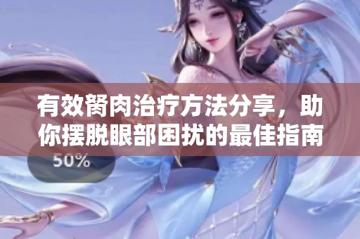 有效胬肉治疗方法分享，助你摆脱眼部困扰的最佳指南
