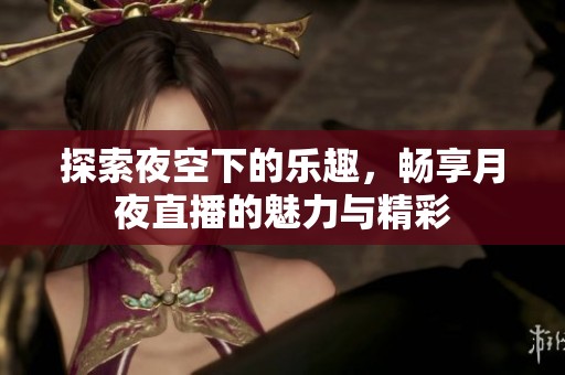 探索夜空下的乐趣，畅享月夜直播的魅力与精彩