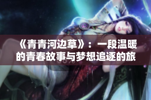 《青青河边草》：一段温暖的青春故事与梦想追逐的旅程