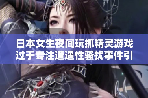 日本女生夜间玩抓精灵游戏过于专注遭遇性骚扰事件引发关注