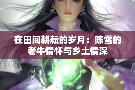 在田间耕耘的岁月：陈雪的老牛情怀与乡土情深