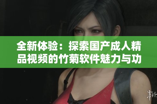 全新体验：探索国产成人精品视频的竹菊软件魅力与功能