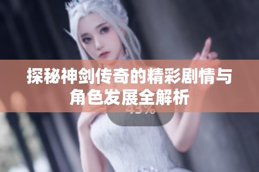 探秘神剑传奇的精彩剧情与角色发展全解析