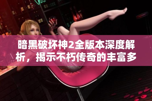 暗黑破坏神2全版本深度解析，揭示不朽传奇的丰富多样性