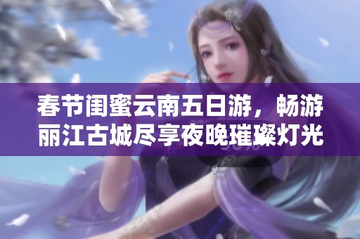 春节闺蜜云南五日游，畅游丽江古城尽享夜晚璀璨灯光