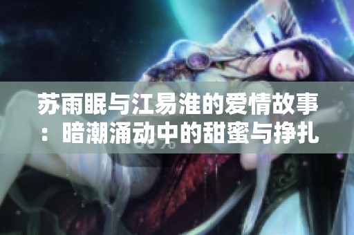 苏雨眠与江易淮的爱情故事：暗潮涌动中的甜蜜与挣扎