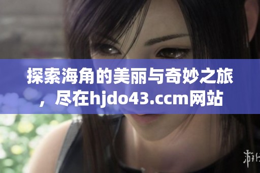 探索海角的美丽与奇妙之旅，尽在hjdo43.ccm网站
