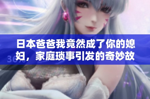 日本爸爸我竟然成了你的媳妇，家庭琐事引发的奇妙故事