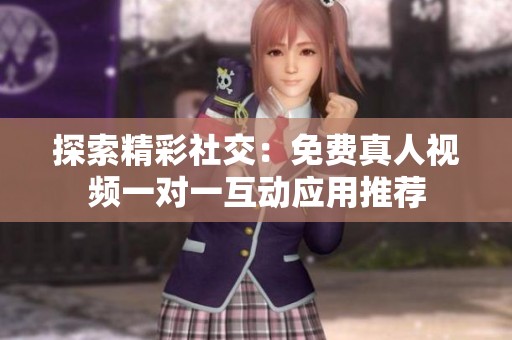 探索精彩社交：免费真人视频一对一互动应用推荐