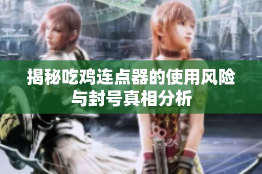 揭秘吃鸡连点器的使用风险与封号真相分析