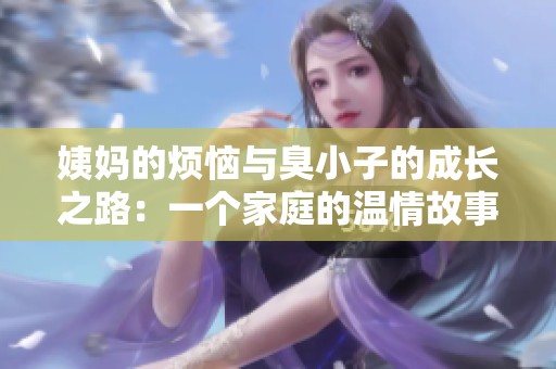 姨妈的烦恼与臭小子的成长之路：一个家庭的温情故事
