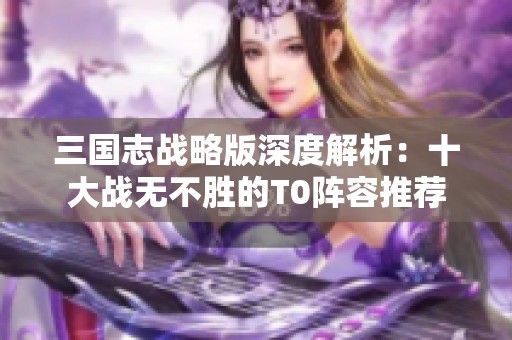 三国志战略版深度解析：十大战无不胜的T0阵容推荐