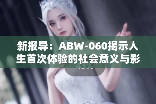 新报导：ABW-060揭示人生首次体验的社会意义与影响