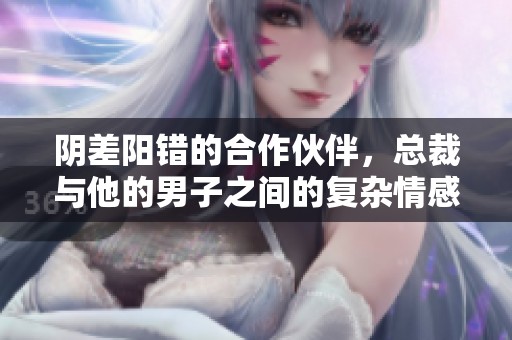阴差阳错的合作伙伴，总裁与他的男子之间的复杂情感纠葛