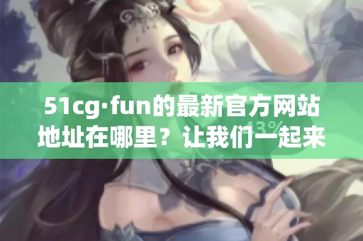 51cg·fun的最新官方网站地址在哪里？让我们一起来找找吧