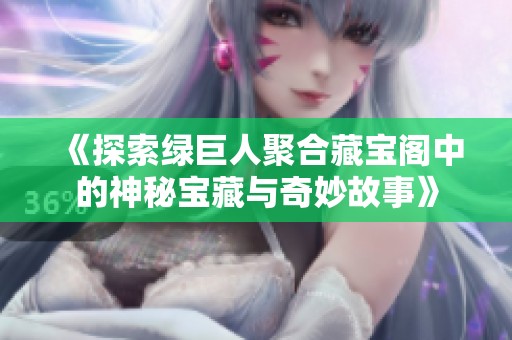 《探索绿巨人聚合藏宝阁中的神秘宝藏与奇妙故事》