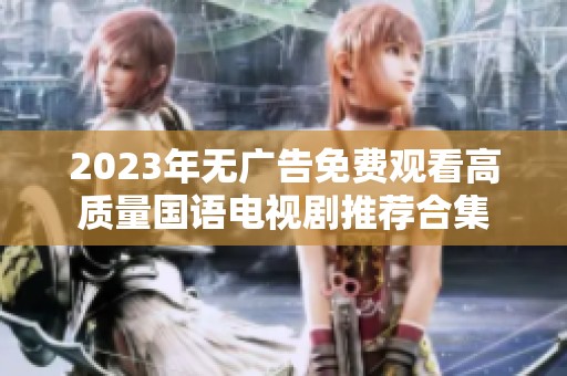 2023年无广告免费观看高质量国语电视剧推荐合集