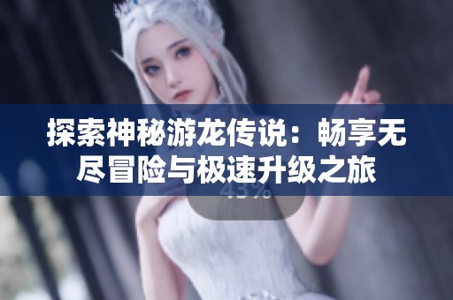 探索神秘游龙传说：畅享无尽冒险与极速升级之旅
