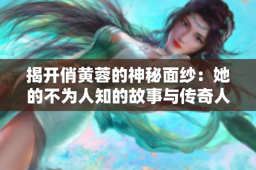 揭开俏黄蓉的神秘面纱：她的不为人知的故事与传奇人生