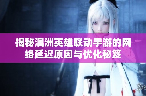 揭秘澳洲英雄联动手游的网络延迟原因与优化秘笈