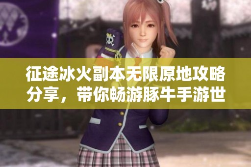 征途冰火副本无限原地攻略分享，带你畅游豚牛手游世界
