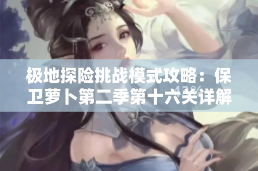 极地探险挑战模式攻略：保卫萝卜第二季第十六关详解