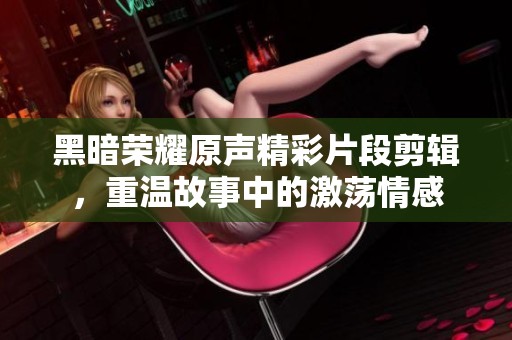 黑暗荣耀原声精彩片段剪辑，重温故事中的激荡情感