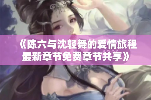 《陈六与沈轻舞的爱情旅程最新章节免费章节共享》
