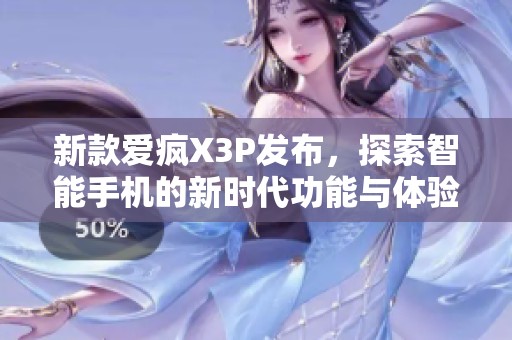 新款爱疯X3P发布，探索智能手机的新时代功能与体验