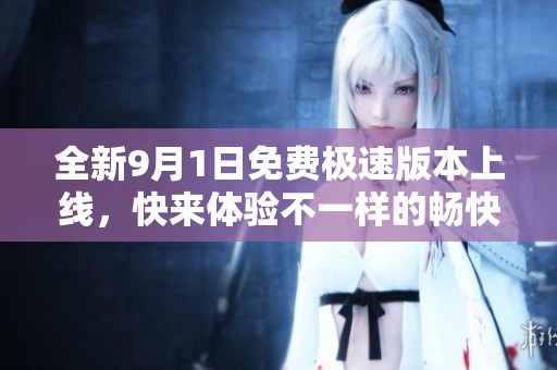 全新9月1日免费极速版本上线，快来体验不一样的畅快速度