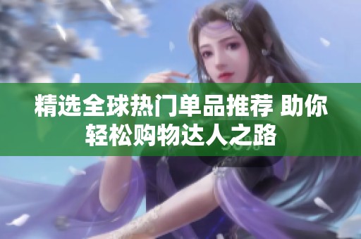 精选全球热门单品推荐 助你轻松购物达人之路