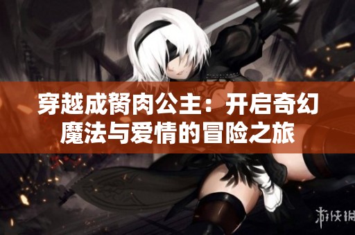 穿越成胬肉公主：开启奇幻魔法与爱情的冒险之旅