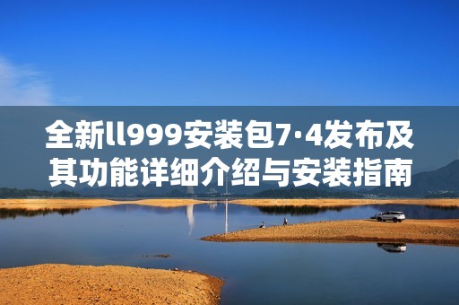 全新ll999安装包7·4发布及其功能详细介绍与安装指南